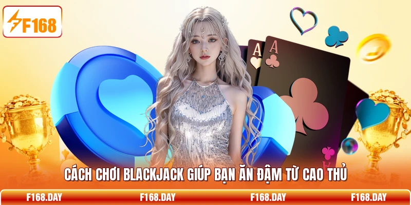 Cách chơi Blackjack giúp bạn ăn đậm từ cao thủ