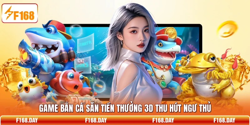Game bắn cá săn tiền thưởng 3D thu hút ngư thủ